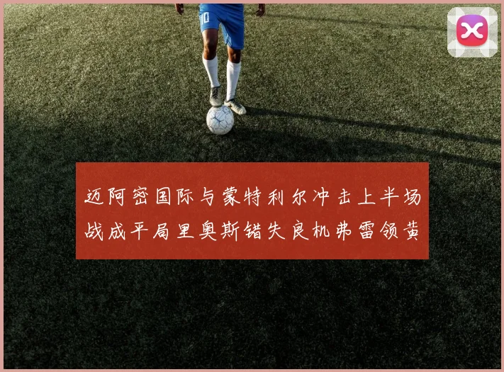迈阿密国际与蒙特利尔冲击上半场战成平局里奥斯错失良机弗雷领黄牌