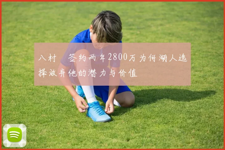 八村塁签约两年2800万为何湖人选择放弃他的潜力与价值