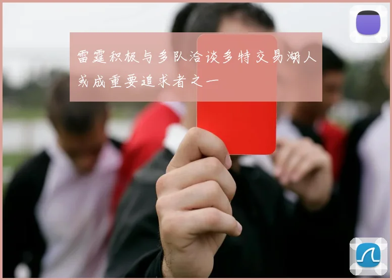 雷霆积极与多队洽谈多特交易湖人或成重要追求者之一
