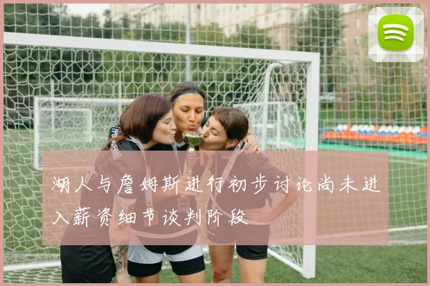 湖人与詹姆斯进行初步讨论尚未进入薪资细节谈判阶段