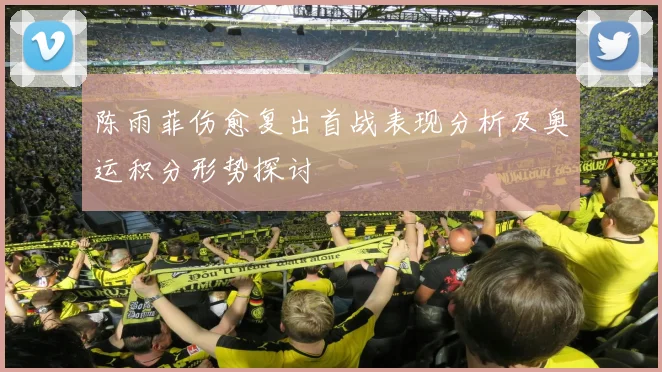 陈雨菲伤愈复出首战表现分析及奥运积分形势探讨