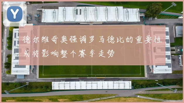 德尔维奇奥强调罗马德比的重要性或将影响整个赛季走势