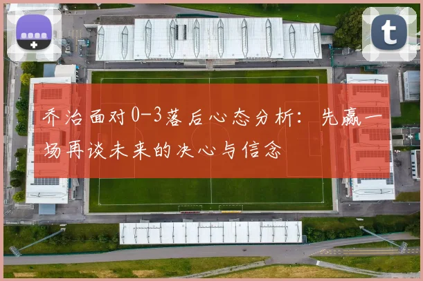 乔治面对0-3落后心态分析：先赢一场再谈未来的决心与信念