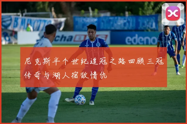 尼克斯半个世纪追冠之路回顾三冠传奇与湖人宿敌情仇
