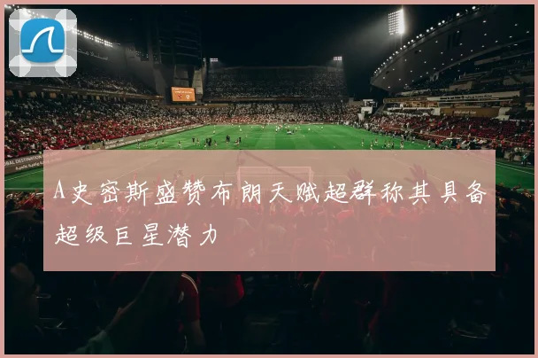 A史密斯盛赞布朗天赋超群称其具备超级巨星潜力