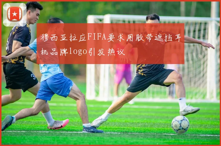 穆西亚拉应FIFA要求用胶带遮挡耳机品牌logo引发热议