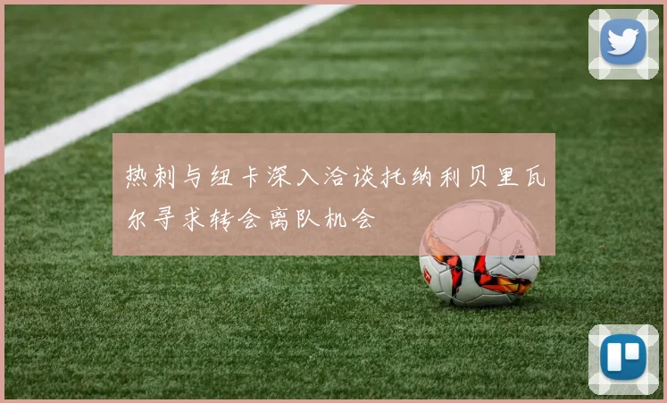 热刺与纽卡深入洽谈托纳利贝里瓦尔寻求转会离队机会