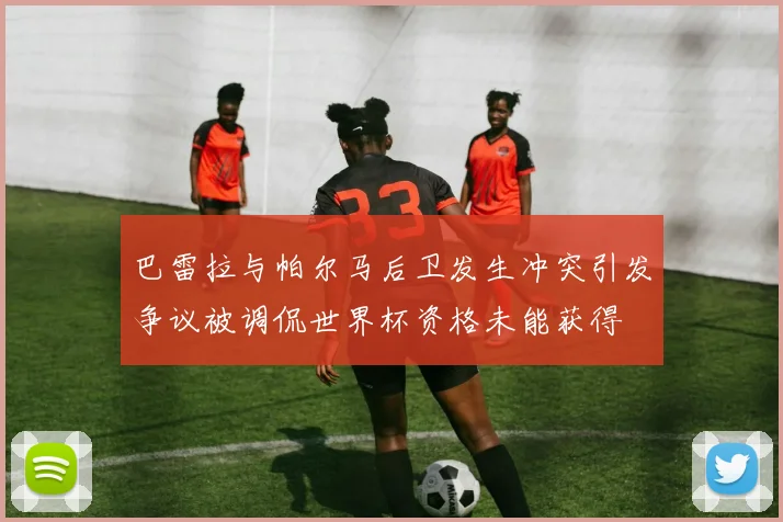 巴雷拉与帕尔马后卫发生冲突引发争议被调侃世界杯资格未能获得