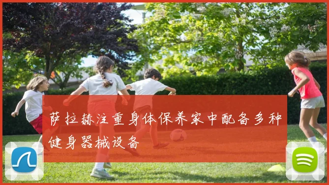 萨拉赫注重身体保养家中配备多种健身器械设备