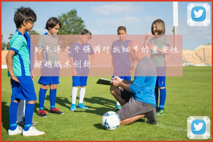 铃木淳之介强调对抗细节的重要性超越战术创新