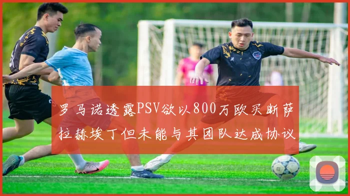 罗马诺透露PSV欲以800万欧买断萨拉赫埃丁但未能与其团队达成协议