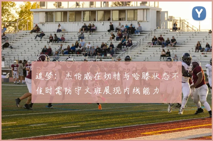 追梦：杰伦威在切特与哈滕状态不佳时需防守文班展现内线能力