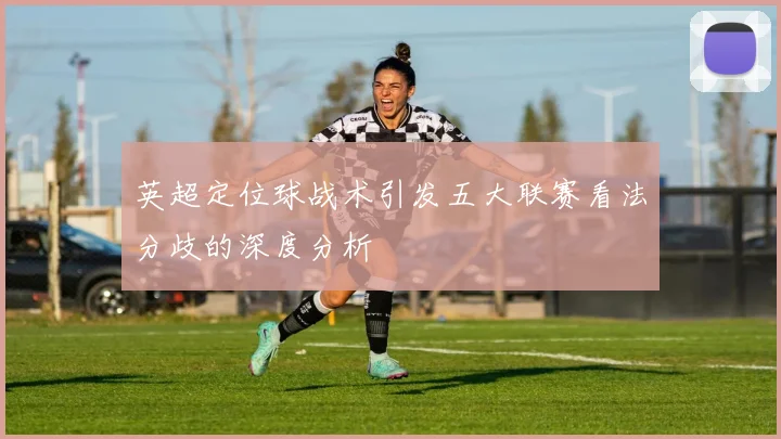 英超定位球战术引发五大联赛看法分歧的深度分析
