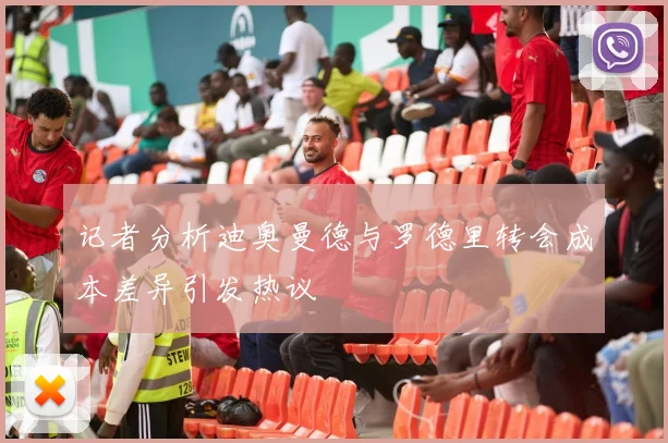 记者分析迪奥曼德与罗德里转会成本差异引发热议