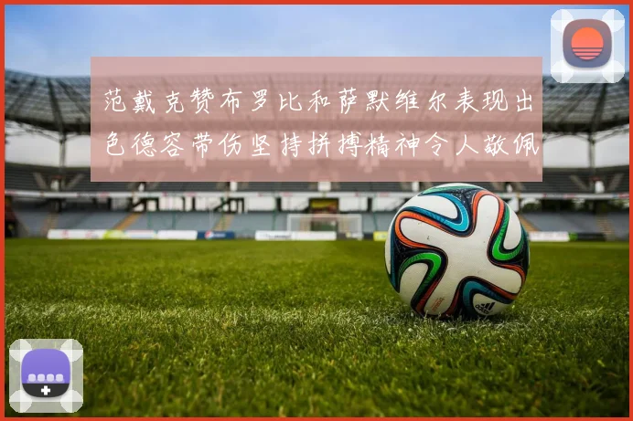 范戴克赞布罗比和萨默维尔表现出色德容带伤坚持拼搏精神令人敬佩