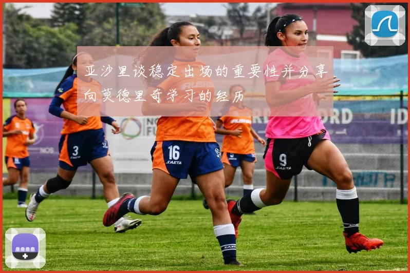 亚沙里谈稳定出场的重要性并分享向莫德里奇学习的经历
