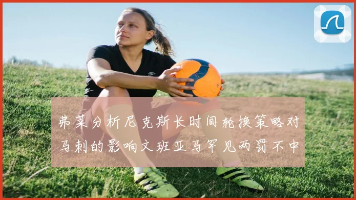 弗莱分析尼克斯长时间轮换策略对马刺的影响文班亚马罕见两罚不中引发关注