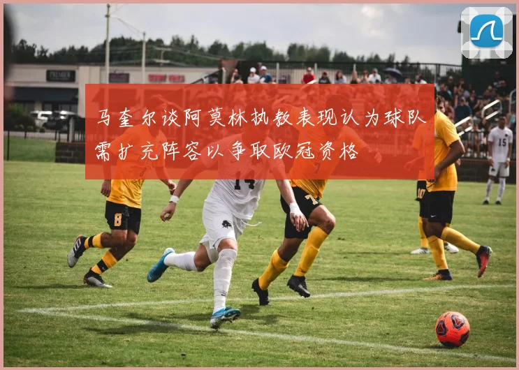 马奎尔谈阿莫林执教表现认为球队需扩充阵容以争取欧冠资格