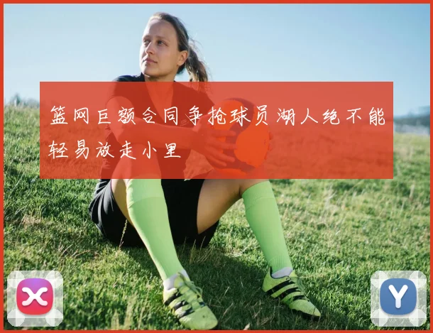 篮网巨额合同争抢球员湖人绝不能轻易放走小里