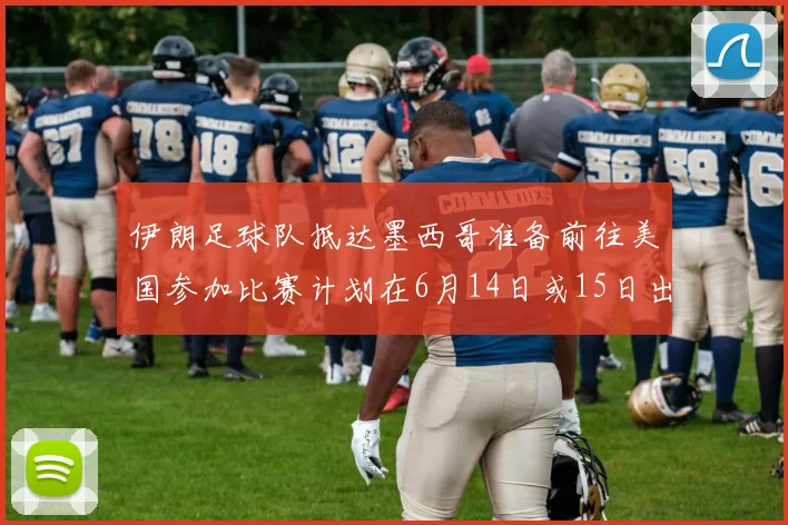 伊朗足球队抵达墨西哥准备前往美国参加比赛计划在6月14日或15日出发