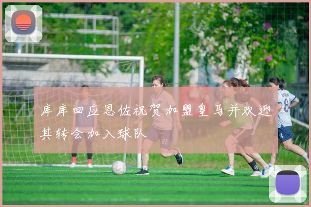 库库回应恩佐祝贺加盟皇马并欢迎其转会加入球队