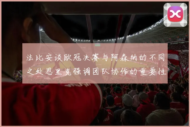 法比安谈欧冠决赛与阿森纳的不同之处恩里克强调团队协作的重要性